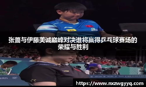张蔷与伊藤美诚巅峰对决谁将赢得乒乓球赛场的荣耀与胜利
