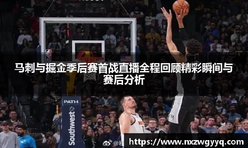 马刺与掘金季后赛首战直播全程回顾精彩瞬间与赛后分析