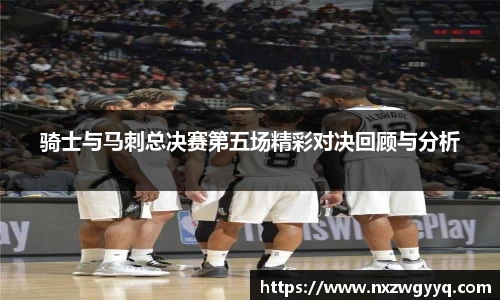 骑士与马刺总决赛第五场精彩对决回顾与分析
